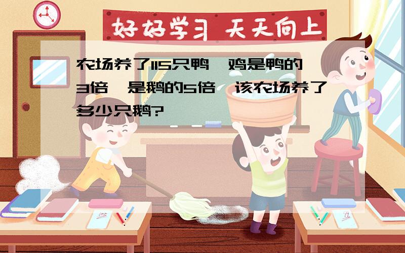 农场养了115只鸭,鸡是鸭的3倍,是鹅的5倍,该农场养了多少只鹅?