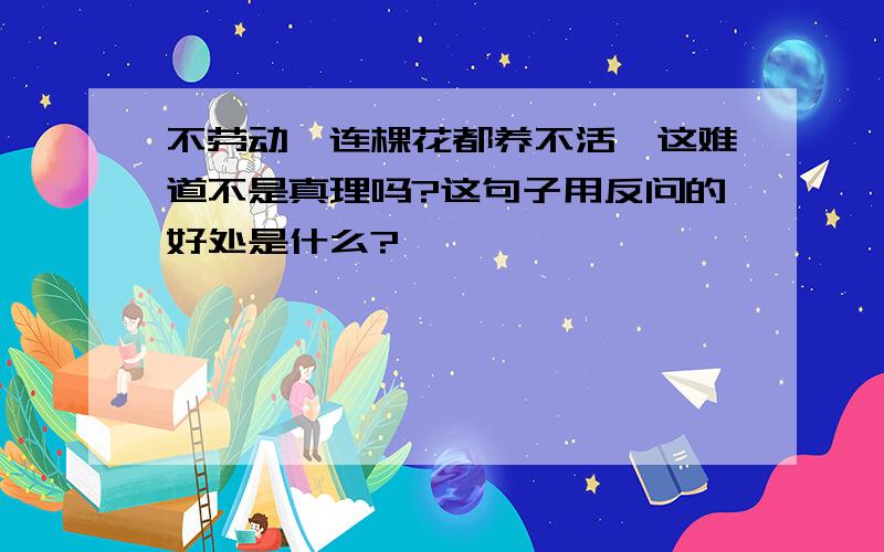 不劳动,连棵花都养不活,这难道不是真理吗?这句子用反问的好处是什么?