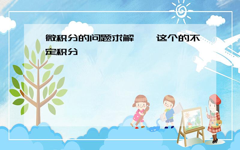 微积分的问题求解……这个的不定积分