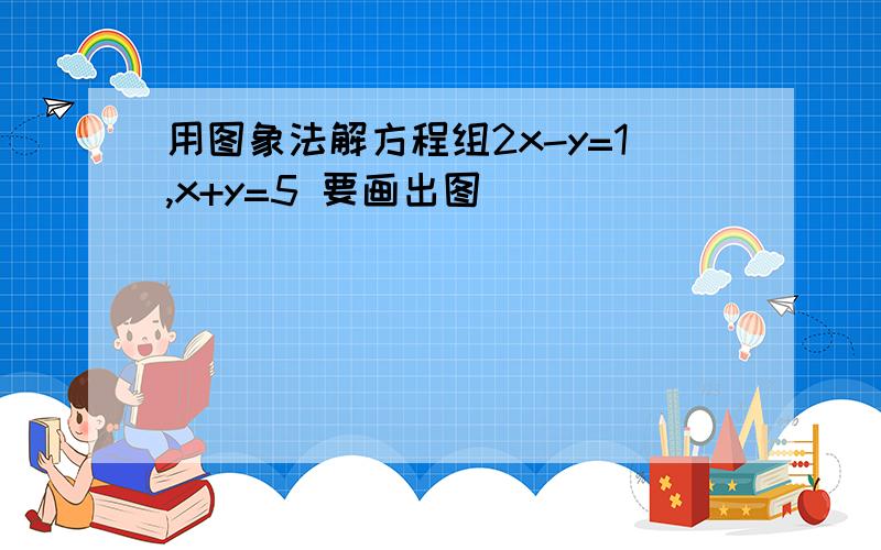 用图象法解方程组2x-y=1,x+y=5 要画出图