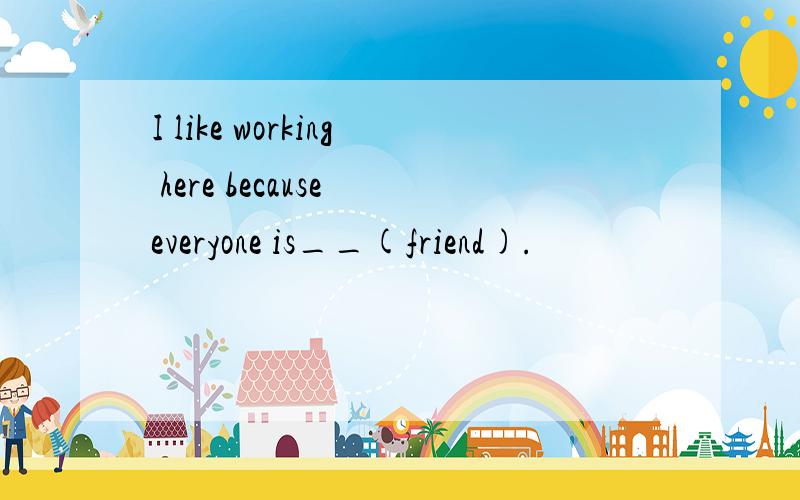 I like working here because everyone is__(friend).