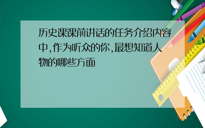 历史课课前讲话的任务介绍内容中,作为听众的你,最想知道人物的哪些方面