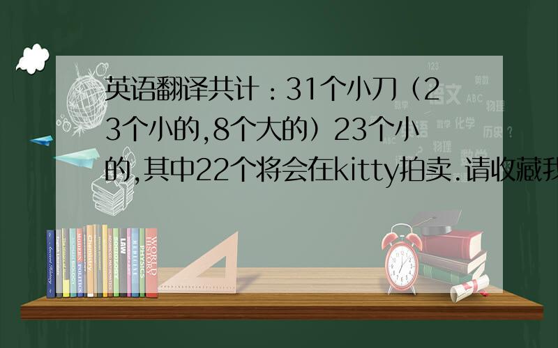 英语翻译共计：31个小刀（23个小的,8个大的）23个小的,其中22个将会在kitty拍卖.请收藏我,多多关注.8个大的