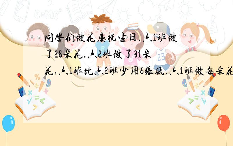 同学们做花庆祝生日.六1班做了28朵花,六2班做了31朵花,六1班比六2班少用6张纸.六1班做每朵花用纸几张