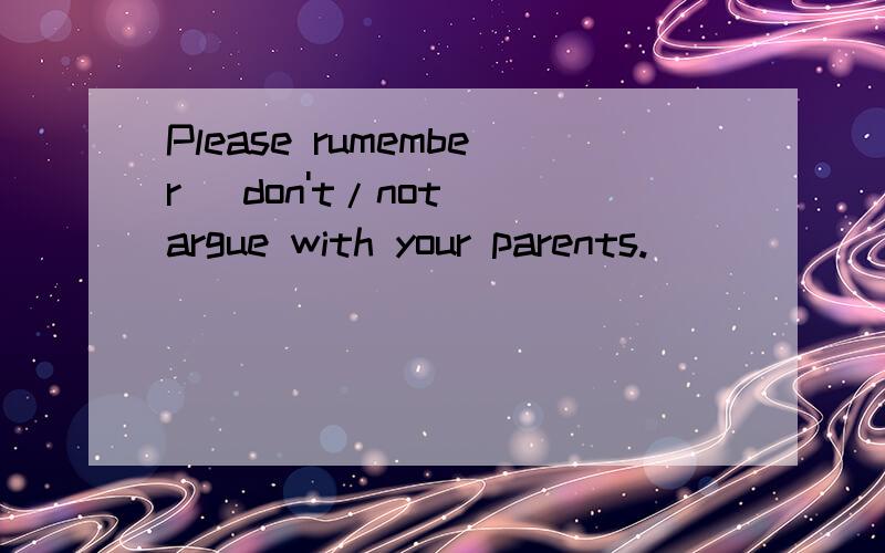 Please rumember (don't/not） argue with your parents.