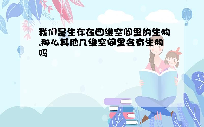 我们是生存在四维空间里的生物,那么其他几维空间里会有生物吗