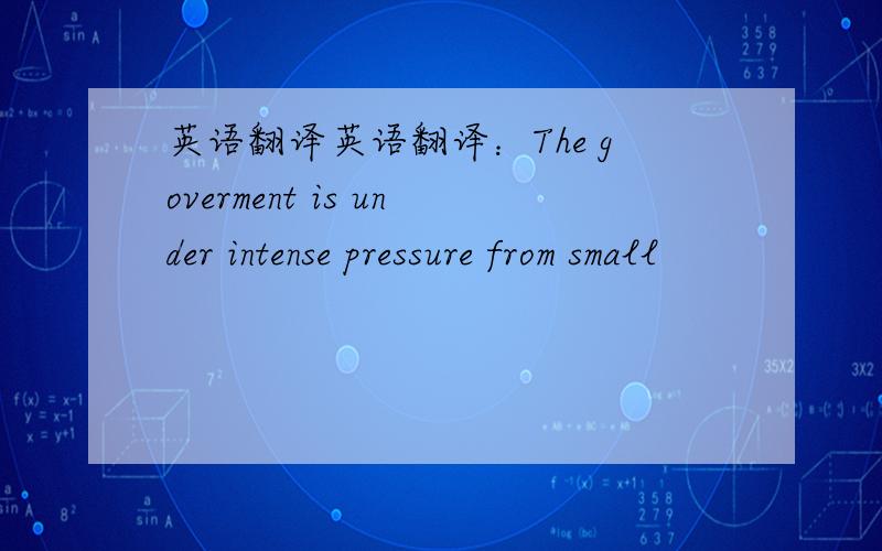 英语翻译英语翻译：The goverment is under intense pressure from small