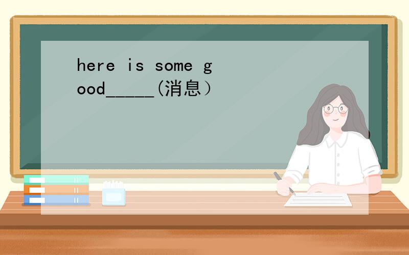 here is some good_____(消息）