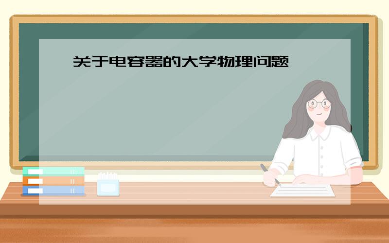 关于电容器的大学物理问题