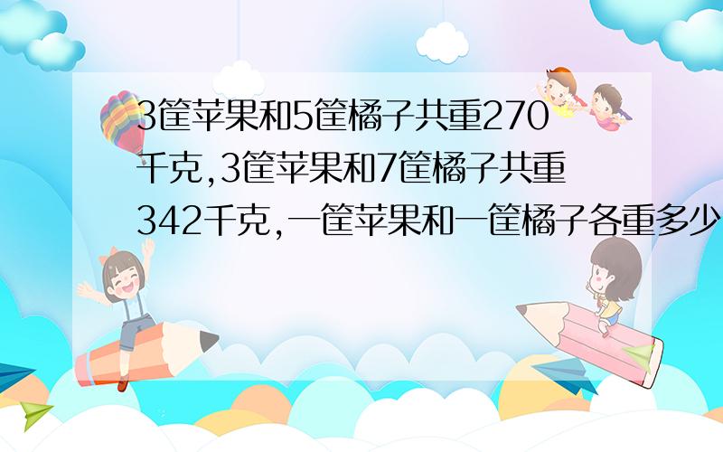 3筐苹果和5筐橘子共重270千克,3筐苹果和7筐橘子共重342千克,一筐苹果和一筐橘子各重多少千克?