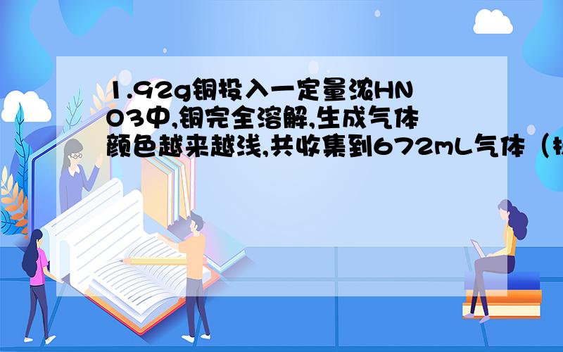 1.92g铜投入一定量浓HNO3中,铜完全溶解,生成气体颜色越来越浅,共收集到672mL气体（标况）.将盛有此气体的容器