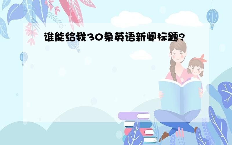 谁能给我30条英语新闻标题?