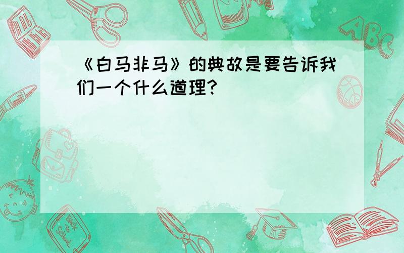 《白马非马》的典故是要告诉我们一个什么道理?