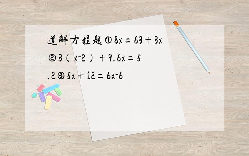 道解方程题①8x=63+3x②3（x-2）+9.6x=5.2③5x+12=6x-6