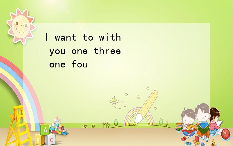 I want to with you one three one fou