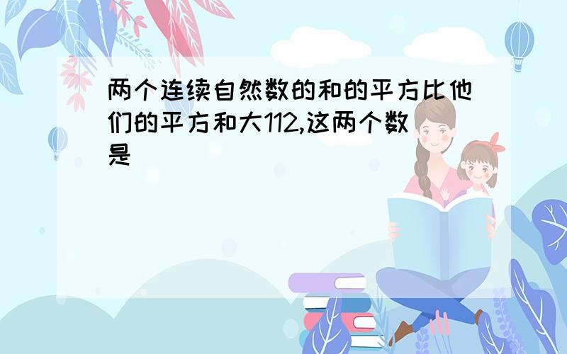 两个连续自然数的和的平方比他们的平方和大112,这两个数是