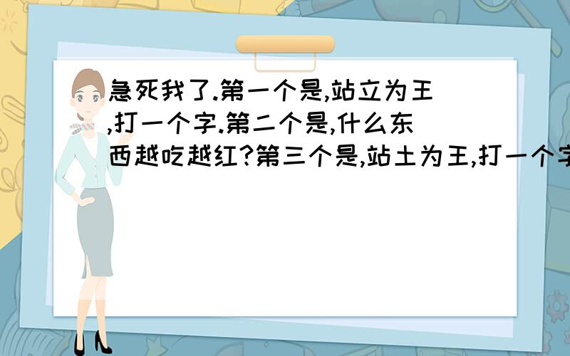 急死我了.第一个是,站立为王,打一个字.第二个是,什么东西越吃越红?第三个是,站土为王,打一个字.第一个不对,就问第2个