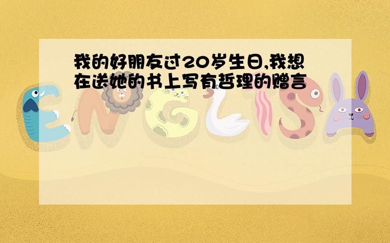 我的好朋友过20岁生日,我想在送她的书上写有哲理的赠言