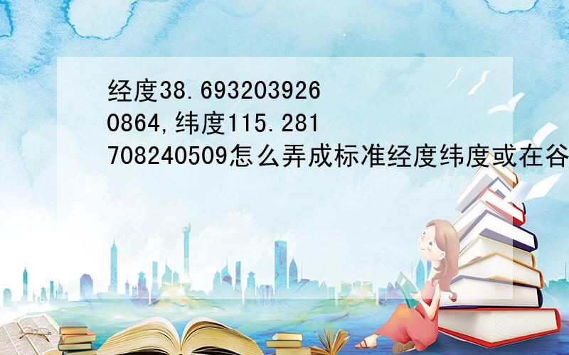 经度38.6932039260864,纬度115.281708240509怎么弄成标准经度纬度或在谷歌地球上找位置?