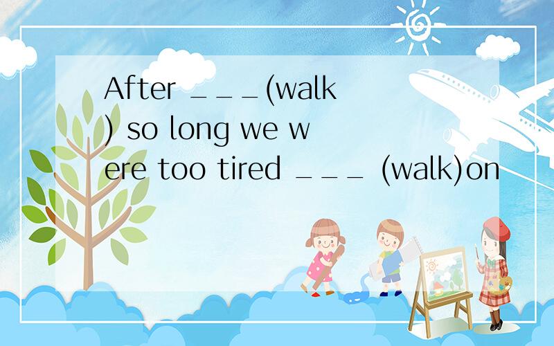 After ___(walk) so long we were too tired ___ (walk)on