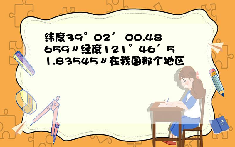 纬度39°02′ 00.48659〃经度121°46′51.83545〃在我国那个地区