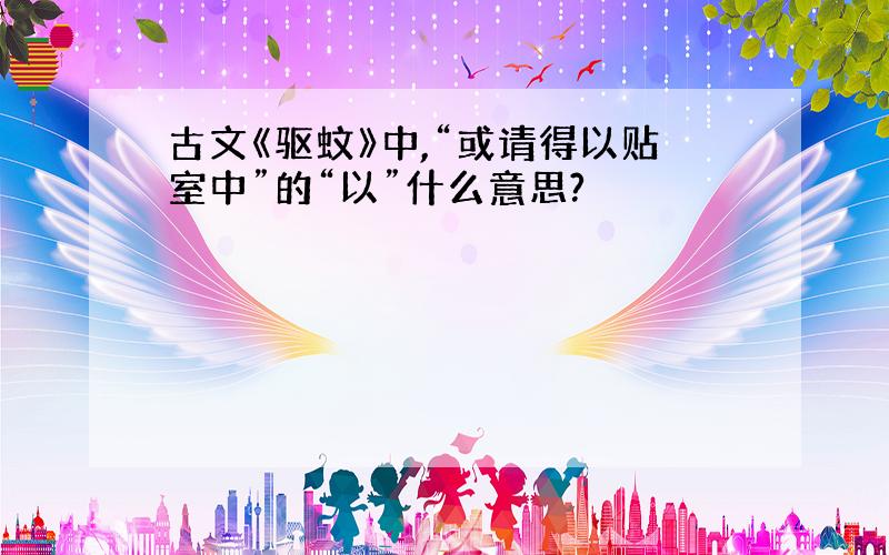 古文《驱蚊》中,“或请得以贴室中”的“以”什么意思?