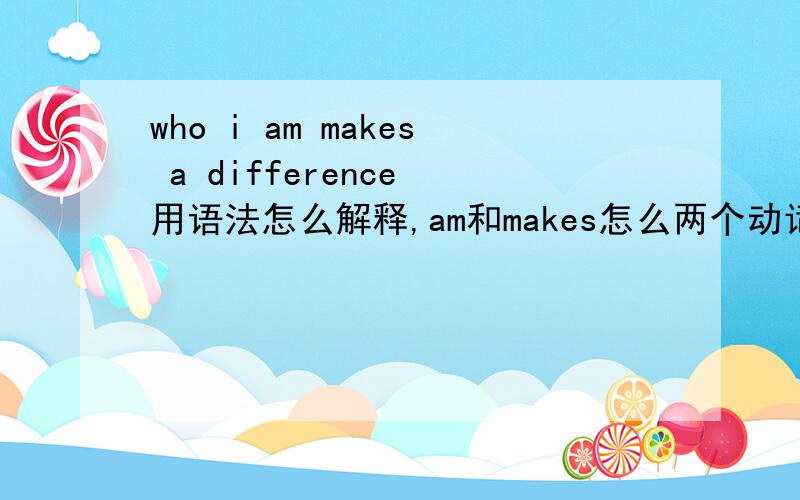 who i am makes a difference 用语法怎么解释,am和makes怎么两个动词在一起