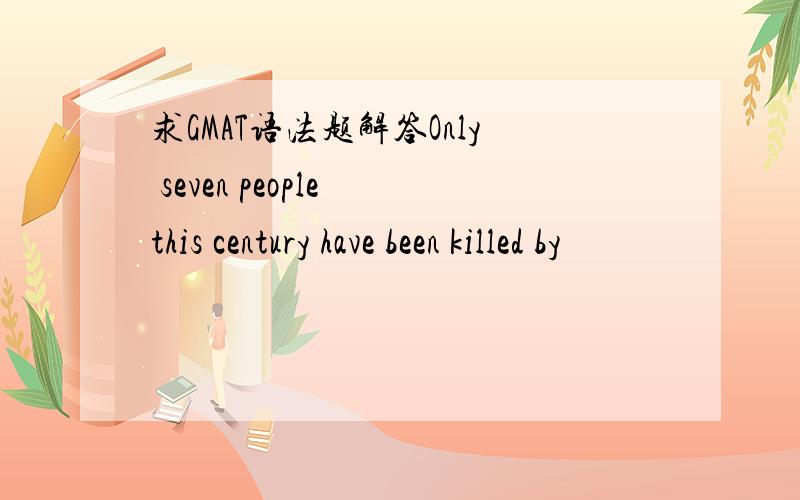 求GMAT语法题解答Only seven people this century have been killed by