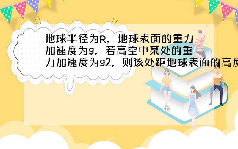 地球半径为R，地球表面的重力加速度为g，若高空中某处的重力加速度为g2，则该处距地球表面的高度为（　　）