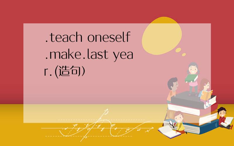 .teach oneself.make.last year.(造句）