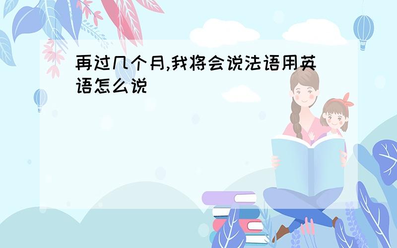 再过几个月,我将会说法语用英语怎么说