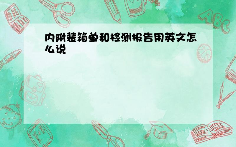 内附装箱单和检测报告用英文怎么说