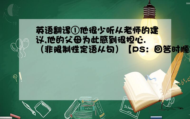 英语翻译①他很少听从老师的建议,他的父母为此感到很担心.（非限制性定语从句）【PS：回答时顺便简要的把非限制性定语从句的