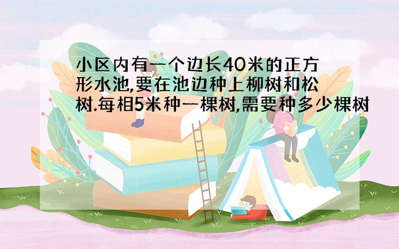 小区内有一个边长40米的正方形水池,要在池边种上柳树和松树.每相5米种一棵树,需要种多少棵树