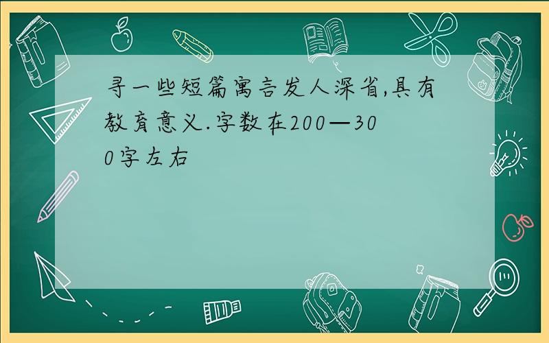 寻一些短篇寓言发人深省,具有教育意义.字数在200—300字左右