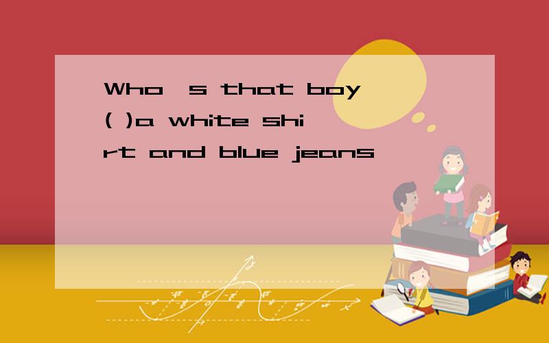 Who's that boy( )a white shirt and blue jeans