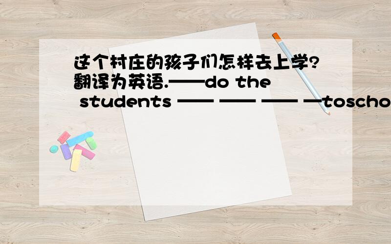 这个村庄的孩子们怎样去上学?翻译为英语.——do the students —— —— —— —toschool