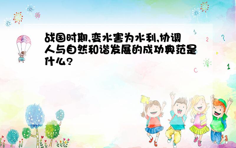 战国时期,变水害为水利,协调人与自然和谐发展的成功典范是什么?