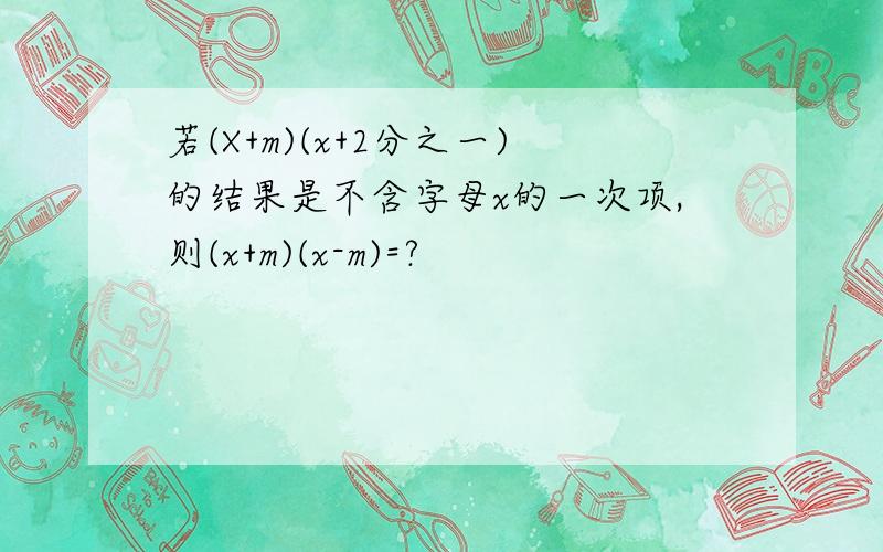 若(X+m)(x+2分之一)的结果是不含字母x的一次项,则(x+m)(x-m)=?