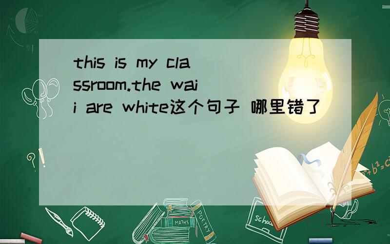 this is my classroom.the waii are white这个句子 哪里错了