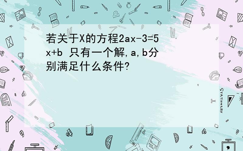 若关于X的方程2ax-3=5x+b 只有一个解,a,b分别满足什么条件?