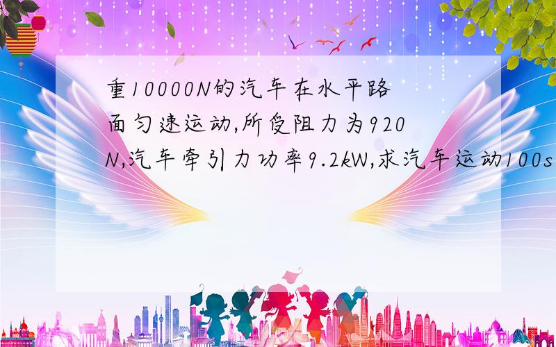 重10000N的汽车在水平路面匀速运动,所受阻力为920N,汽车牵引力功率9.2kW,求汽车运动100s内：