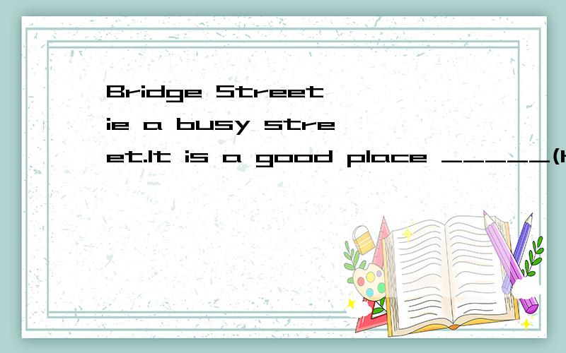 Bridge Street ie a busy street.It is a good place _____(have