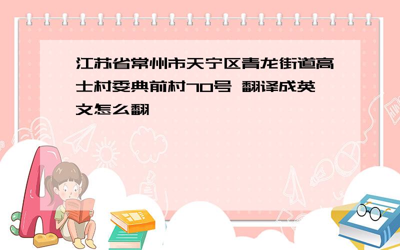 江苏省常州市天宁区青龙街道高士村委典前村70号 翻译成英文怎么翻