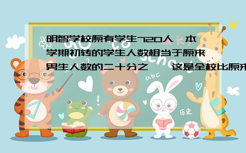 明智学校原有学生720人,本学期初转的学生人数相当于原来男生人数的二十分之一,这是全校比原来多了18人