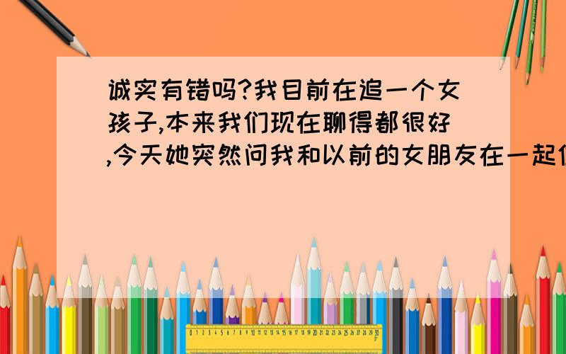 诚实有错吗?我目前在追一个女孩子,本来我们现在聊得都很好,今天她突然问我和以前的女朋友在一起住过没?我说住过,后来她说那