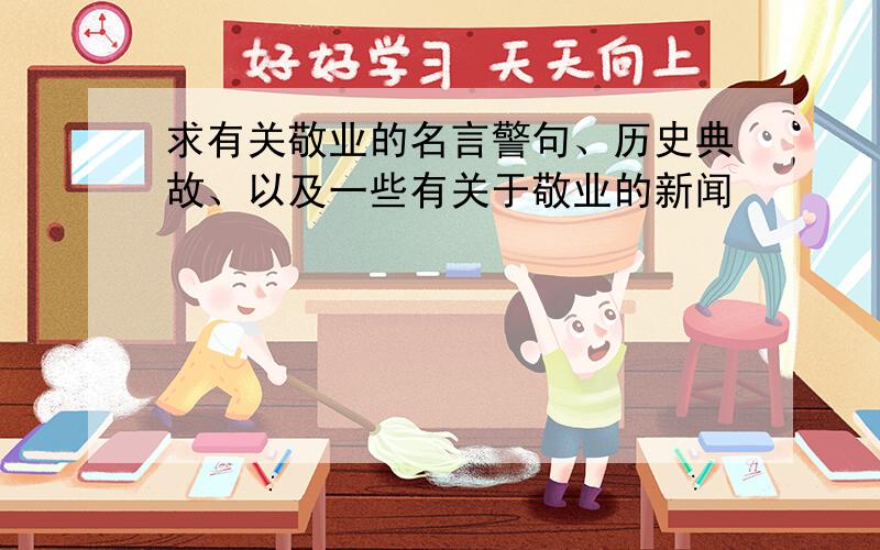 求有关敬业的名言警句、历史典故、以及一些有关于敬业的新闻