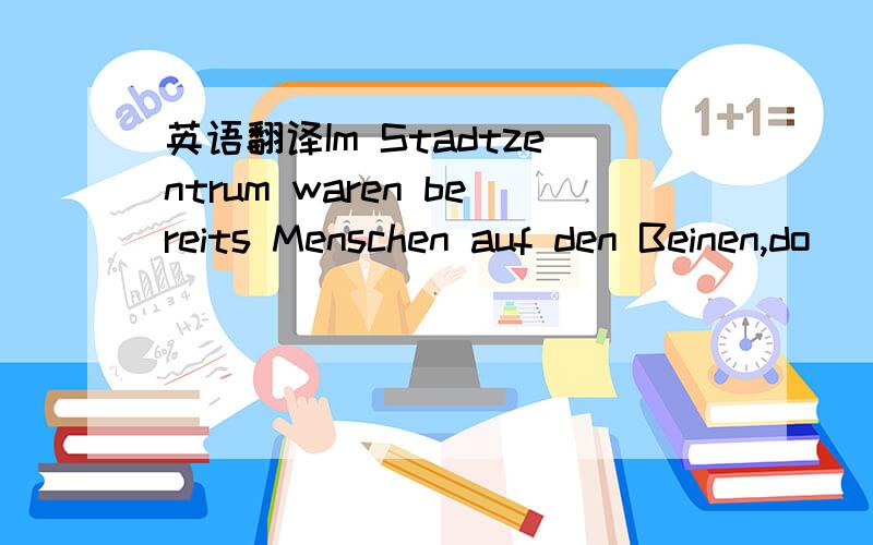 英语翻译Im Stadtzentrum waren bereits Menschen auf den Beinen,do