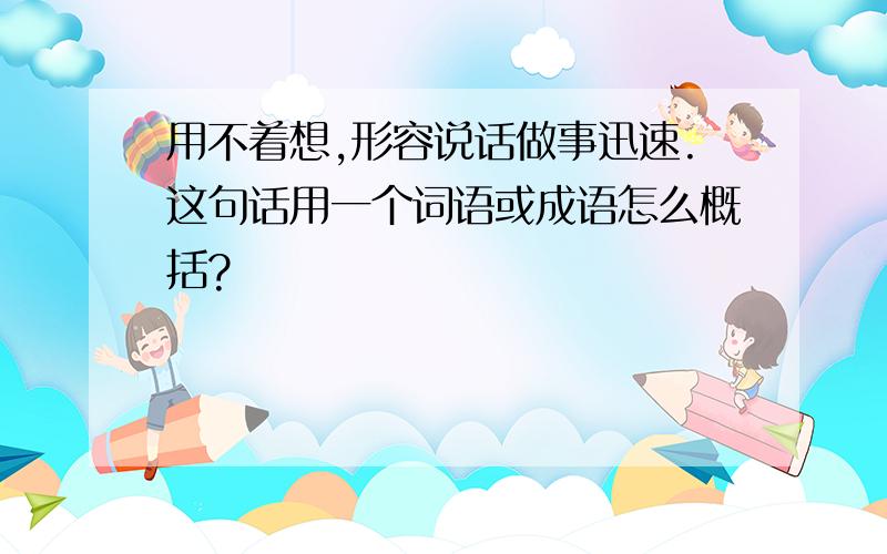 用不着想,形容说话做事迅速.这句话用一个词语或成语怎么概括?