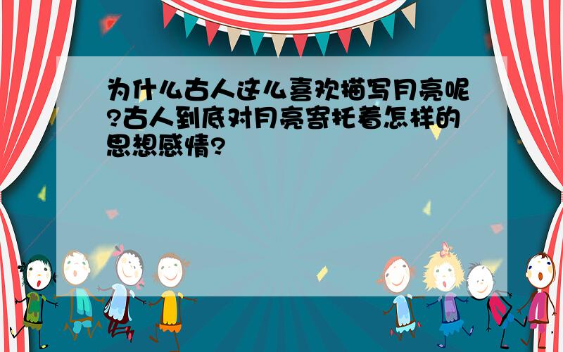 为什么古人这么喜欢描写月亮呢?古人到底对月亮寄托着怎样的思想感情?